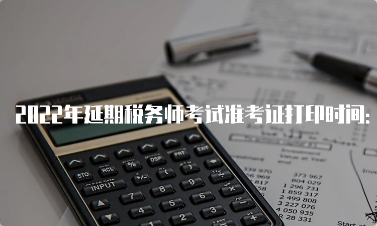 2022年延期税务师考试准考证打印时间：23年3月13日开始