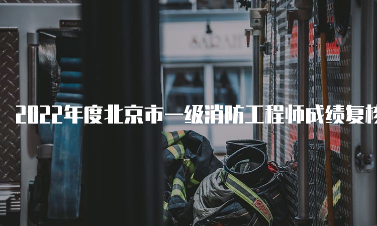 2022年度北京市一级消防工程师成绩复核时间