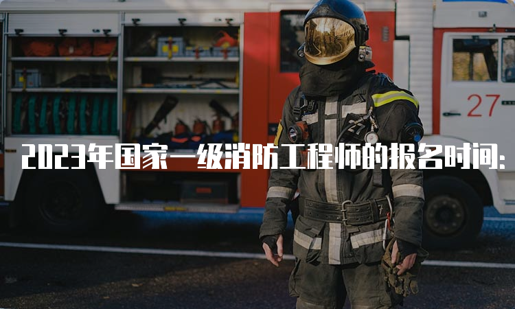 2023年国家一级消防工程师的报名时间：8月开始