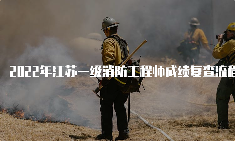 2022年江苏一级消防工程师成绩复查流程