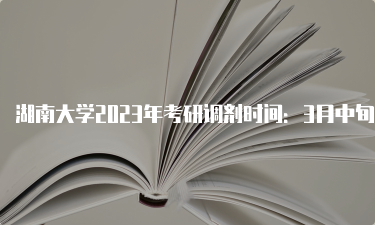 湖南大学2023年考研调剂时间：3月中旬至4月底