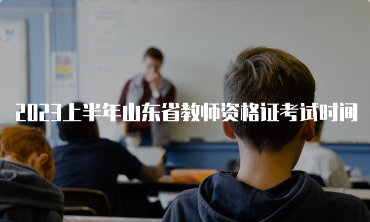 2023上半年山东省教师资格证考试时间