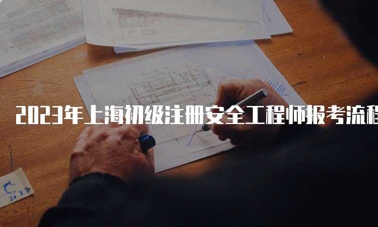 2023年上海初级注册安全工程师报考流程及时间