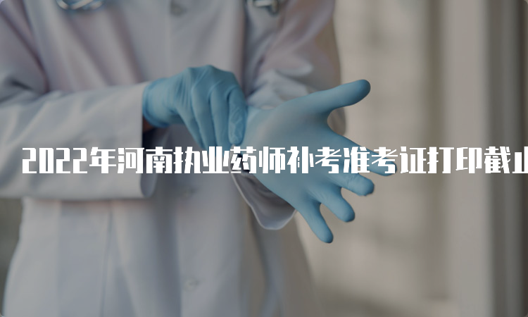 2022年河南执业药师补考准考证打印截止时间为3月26日