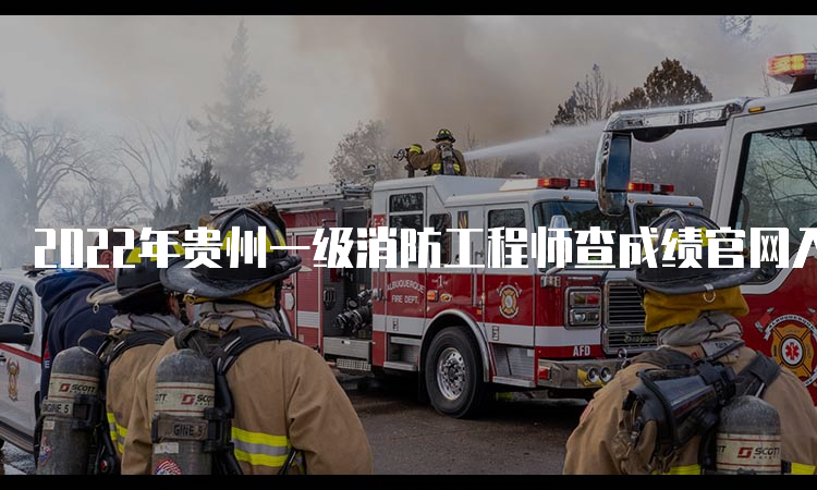 2022年贵州一级消防工程师查成绩官网入口