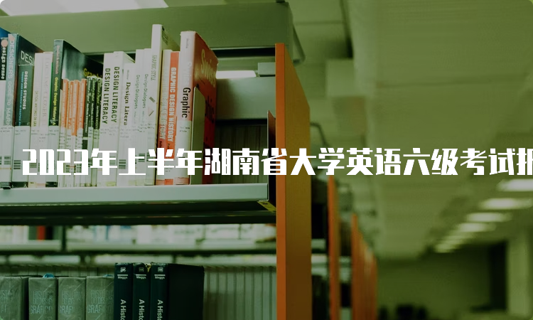 2023年上半年湖南省大学英语六级考试报名时间预测：4月中下旬