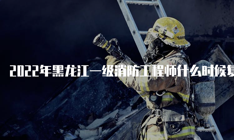 2022年黑龙江一级消防工程师什么时候复核成绩？复查范围是什么？