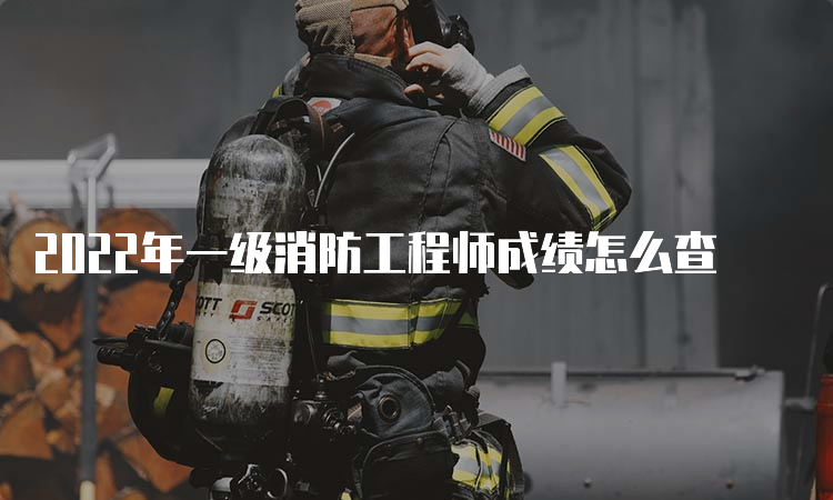 2022年一级消防工程师成绩怎么查