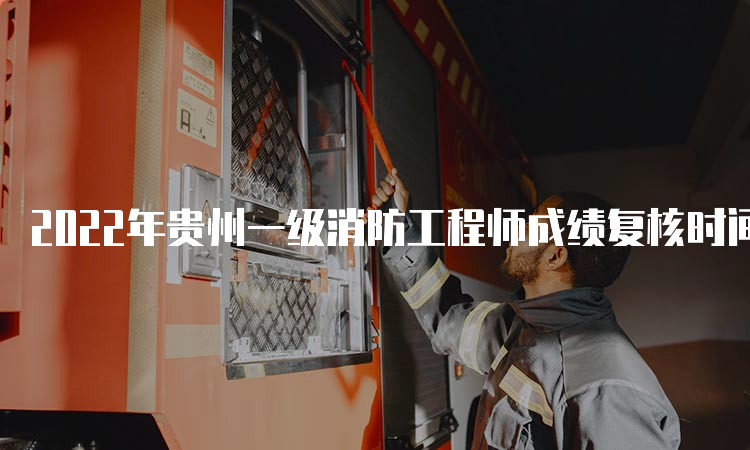 2022年贵州一级消防工程师成绩复核时间