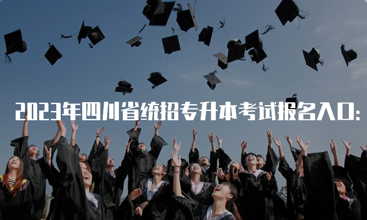 2023年四川省统招专升本考试报名入口：四川省教育考试院