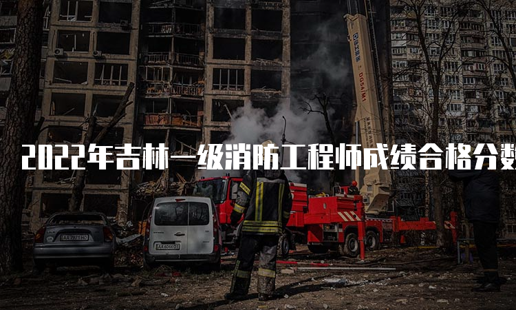 2022年吉林一级消防工程师成绩合格分数线：72分