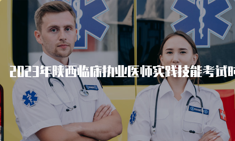 2023年陕西临床执业医师实践技能考试时间：6月3号到14号