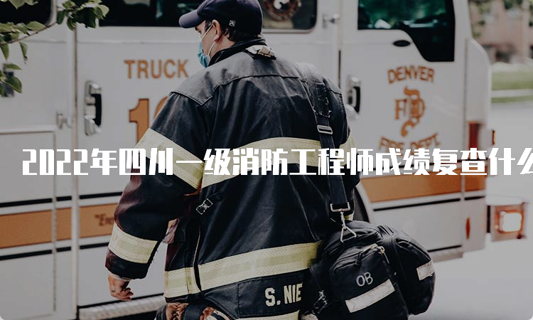 2022年四川一级消防工程师成绩复查什么时候开始