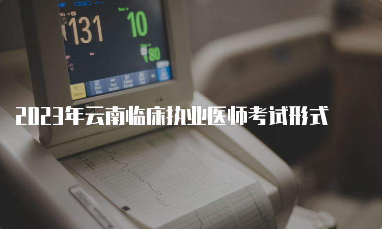2023年云南临床执业医师考试形式
