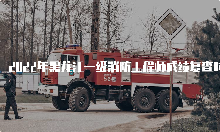 2022年黑龙江一级消防工程师成绩复查时间