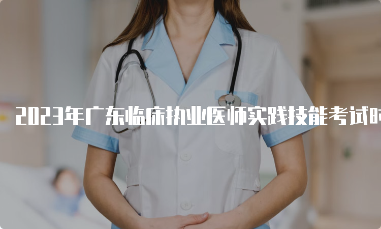 2023年广东临床执业医师实践技能考试时间：6月3日至14日