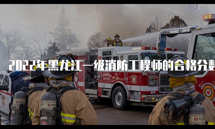 2022年黑龙江一级消防工程师的合格分数线