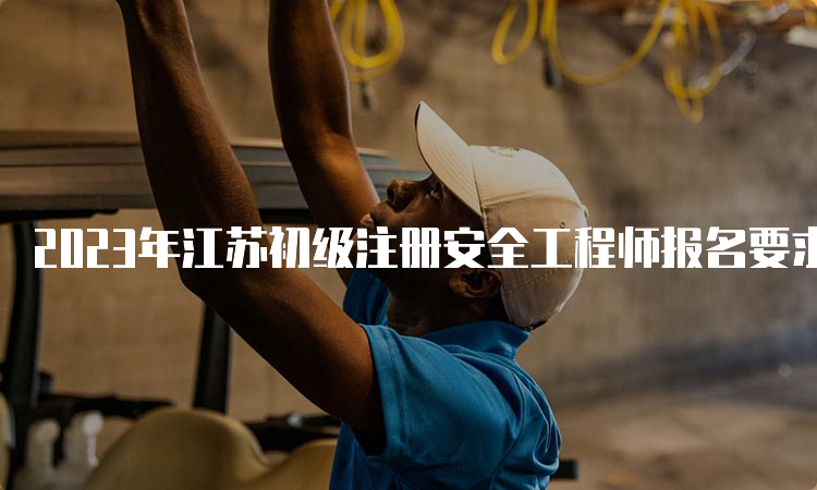 2023年江苏初级注册安全工程师报名要求学历中专及以上