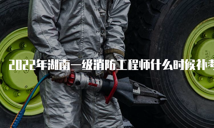 2022年湖南一级消防工程师什么时候补考