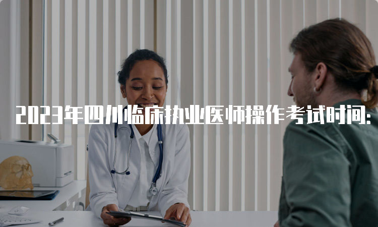 2023年四川临床执业医师操作考试时间：6月3日至14日