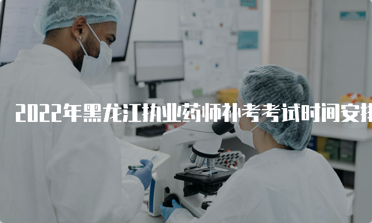 2022年黑龙江执业药师补考考试时间安排