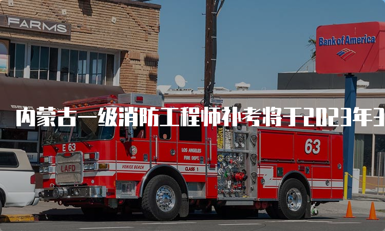 内蒙古一级消防工程师补考将于2023年3月25日开考