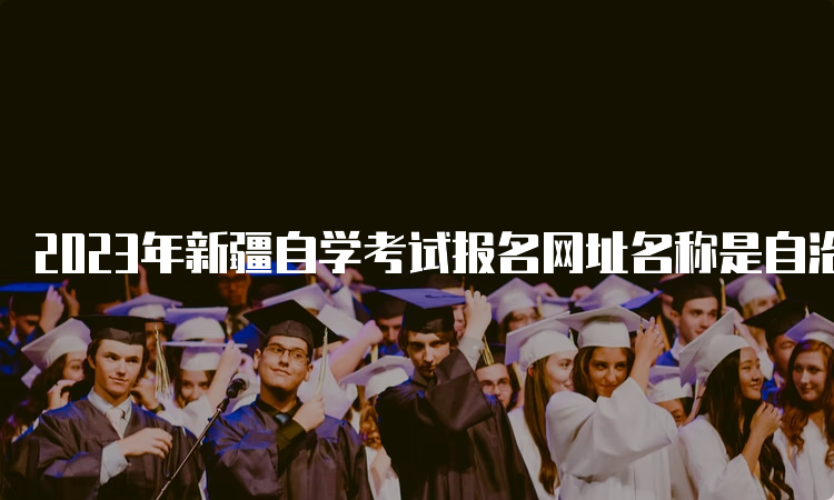 2023年新疆自学考试报名网址名称是自治区高等教育自学考试管理系统