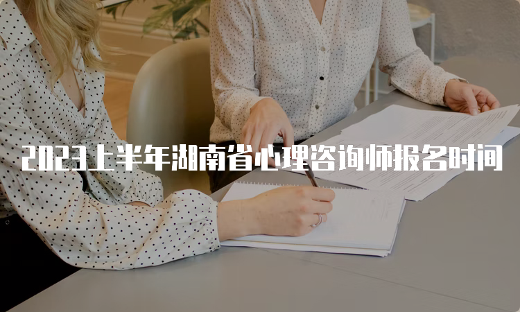 2023上半年湖南省心理咨询师报名时间