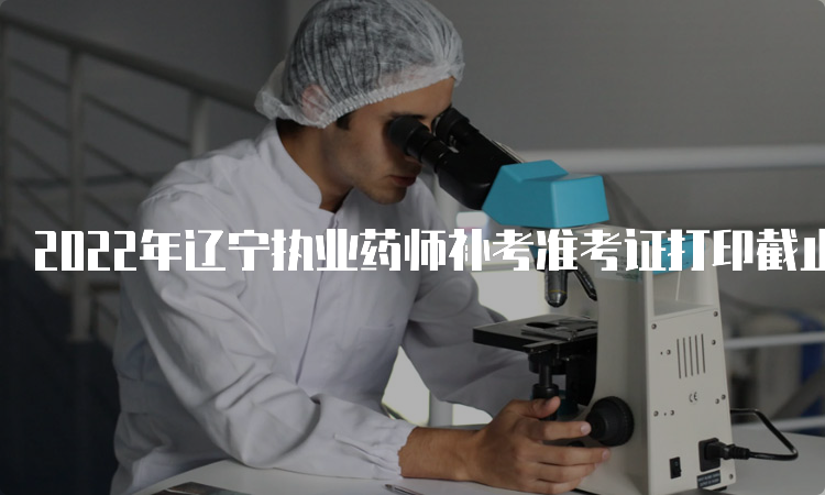 2022年辽宁执业药师补考准考证打印截止时间为3月26日