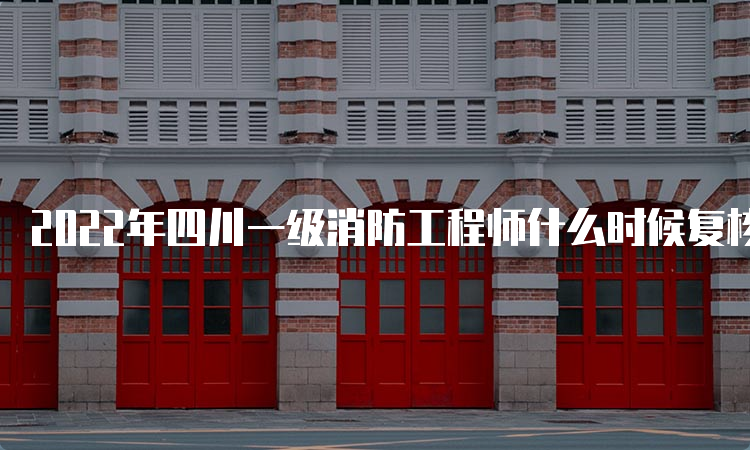2022年四川一级消防工程师什么时候复核成绩