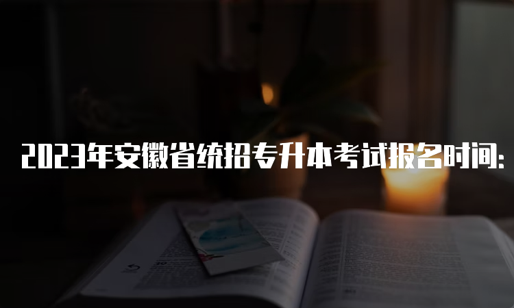 2023年安徽省统招专升本考试报名时间：3月23日至27日