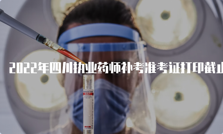 2022年四川执业药师补考准考证打印截止时间为3月24日