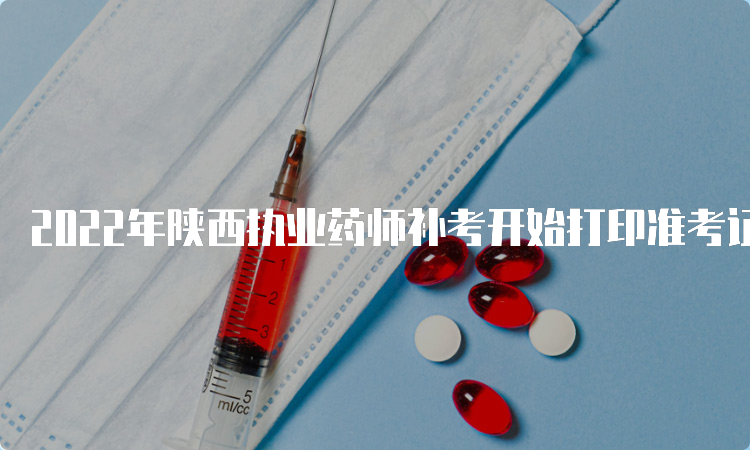 2022年陕西执业药师补考开始打印准考证时间：考前7天