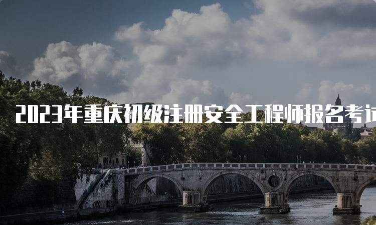 2023年重庆初级注册安全工程师报名考试时间