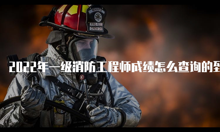 2022年一级消防工程师成绩怎么查询的到