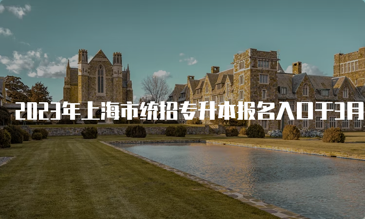 2023年上海市统招专升本报名入口于3月15日12时关闭：上海市教育考试院