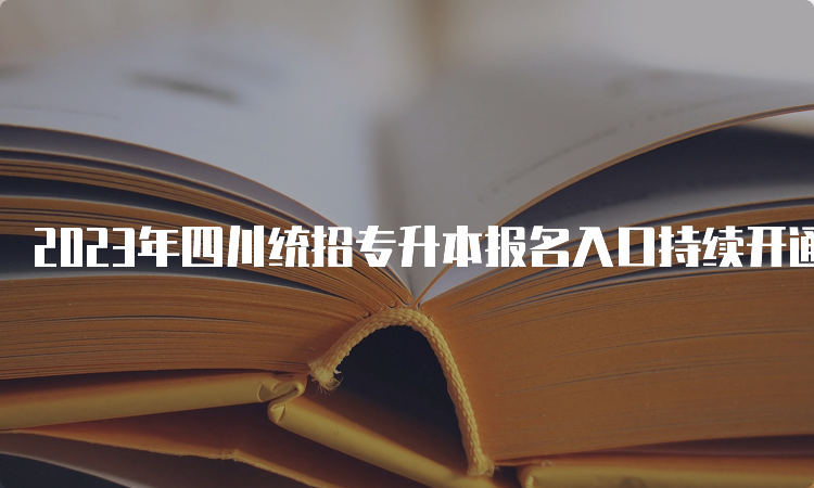 2023年四川统招专升本报名入口持续开通中：四川省教育考试院