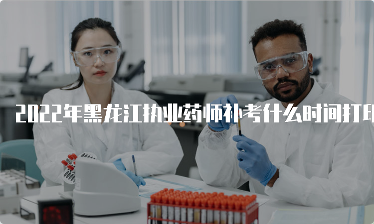 2022年黑龙江执业药师补考什么时间打印准考证？3月21日至23日