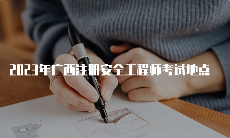 2023年广西注册安全工程师考试地点