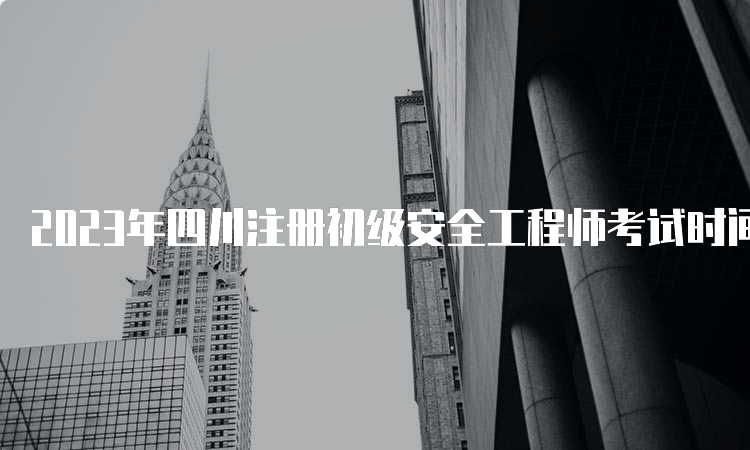 2023年四川注册初级安全工程师考试时间多长