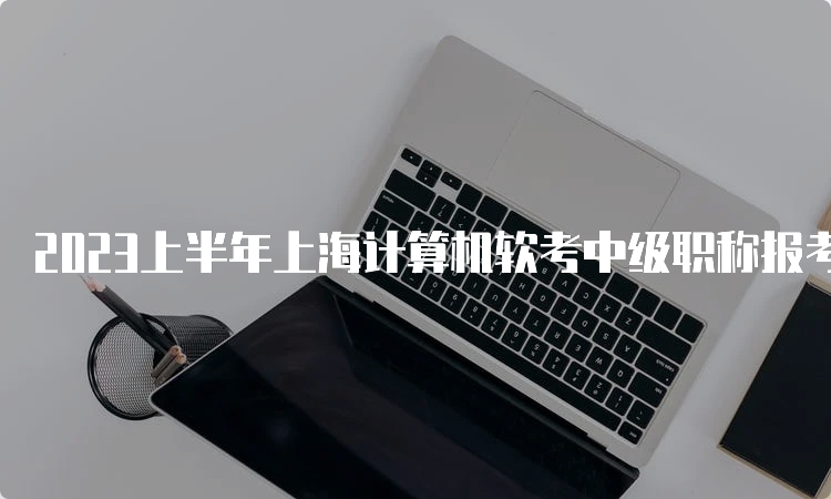 2023上半年上海计算机软考中级职称报考条件