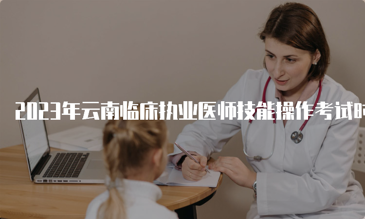 2023年云南临床执业医师技能操作考试时间为6月3日到14日