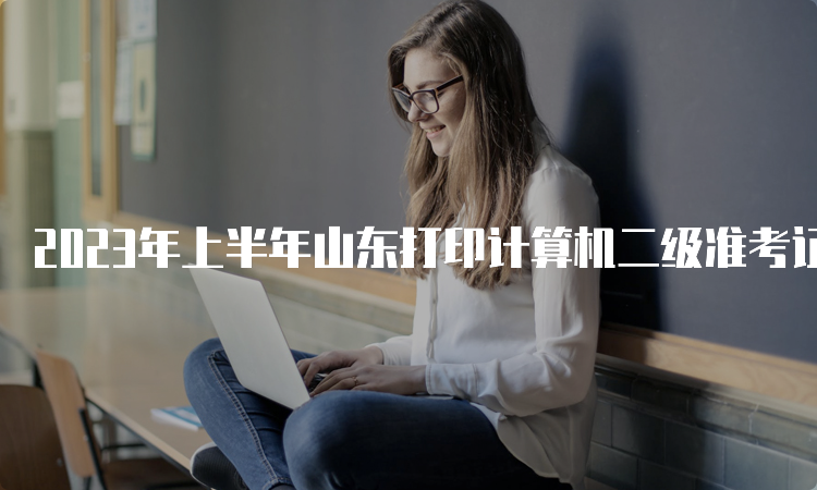 2023年上半年山东打印计算机二级准考证入口：中国教育考试网