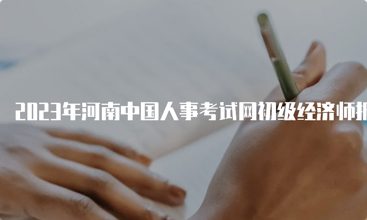 2023年河南中国人事考试网初级经济师报名时间