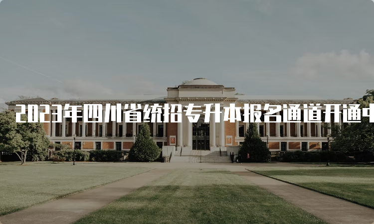 2023年四川省统招专升本报名通道开通中：四川省教育考试院