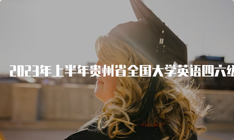 2023年上半年贵州省全国大学英语四六级报名时间：3月27日至4月11日