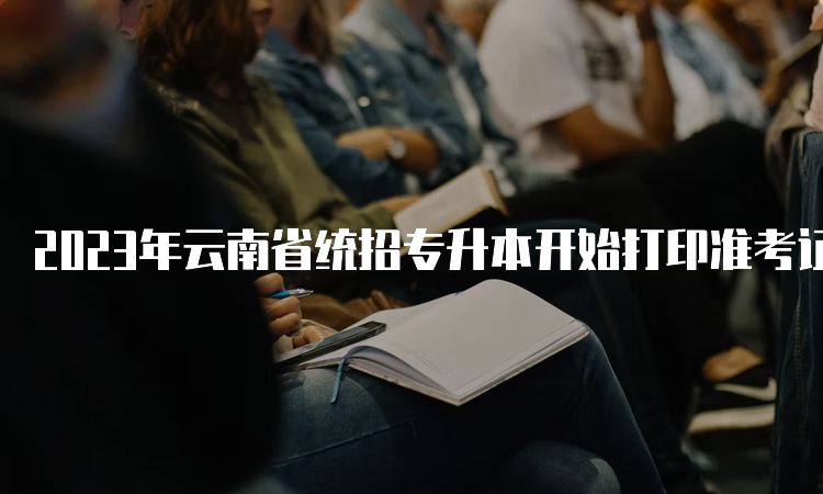 2023年云南省统招专升本开始打印准考证时间:3月26日
