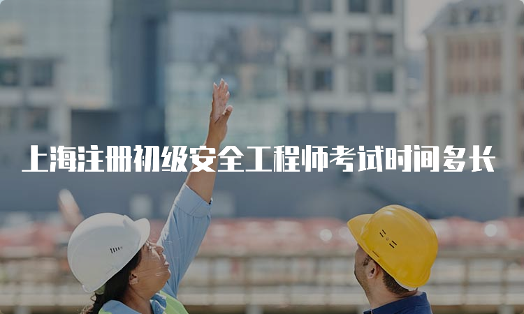 上海注册初级安全工程师考试时间多长
