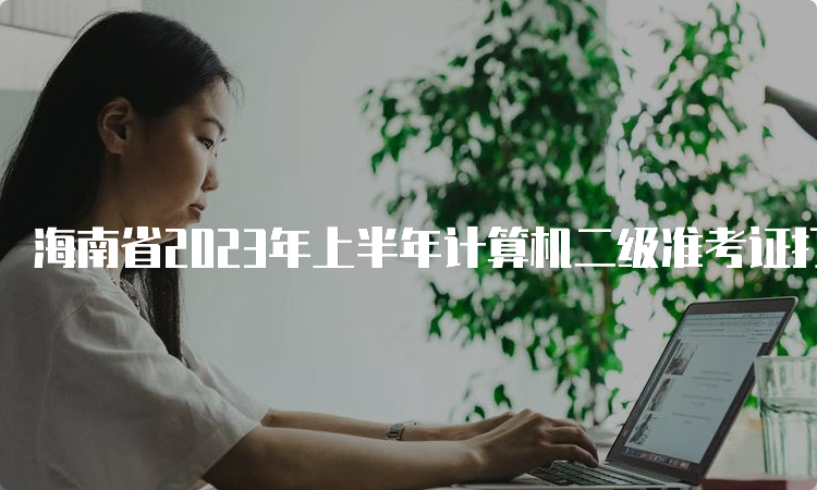 海南省2023年上半年计算机二级准考证打印入口将于3月20日开通