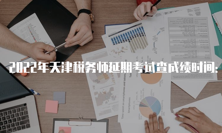 2022年天津税务师延期考试查成绩时间：预计23年4月